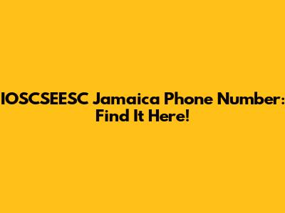 IOSCSEESC Jamaica Phone Number: Find It Here!