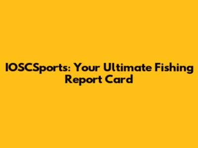 IOSCSports: Your Ultimate Fishing Report Card