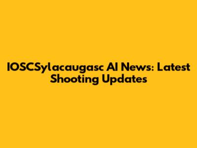 IOSCSylacaugasc AI News: Latest Shooting Updates