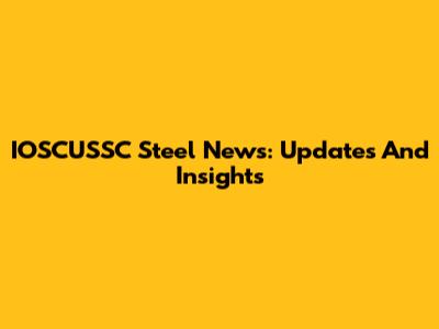 IOSCUSSC Steel News: Updates And Insights