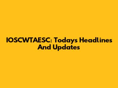 IOSCWTAESC: Today's Headlines And Updates