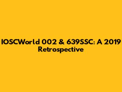IOSCWorld 002 & 639SSC: A 2019 Retrospective