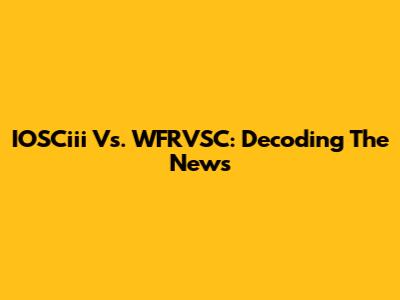 IOSCiii Vs. WFRVSC: Decoding The News