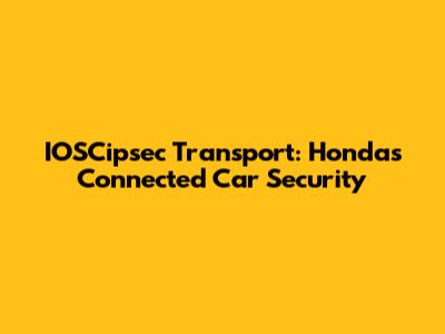 IOSCipsec Transport: Honda's Connected Car Security