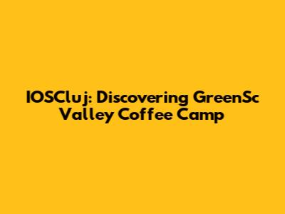 IOSCluj: Discovering GreenSc Valley Coffee Camp