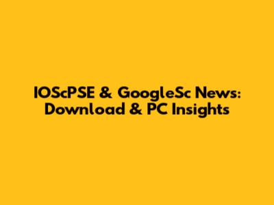 IOScPSE & GoogleSc News: Download & PC Insights