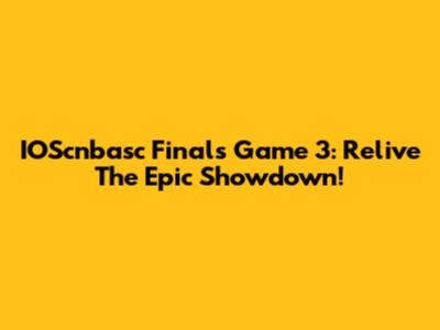 IOScnbasc Finals Game 3: Relive The Epic Showdown!