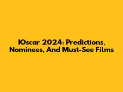 IOscar 2024: Predictions, Nominees, And Must-See Films