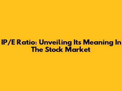 IP/E Ratio: Unveiling Its Meaning In The Stock Market