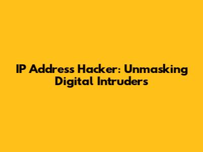 IP Address Hacker: Unmasking Digital Intruders