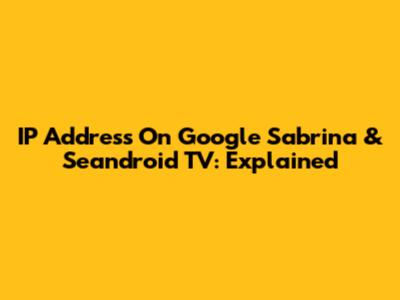 IP Address On Google Sabrina & Seandroid TV: Explained