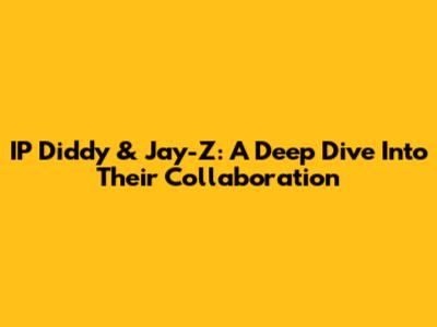 IP Diddy & Jay-Z: A Deep Dive Into Their Collaboration