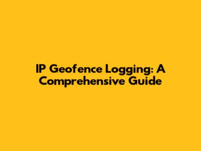 IP Geofence Logging: A Comprehensive Guide