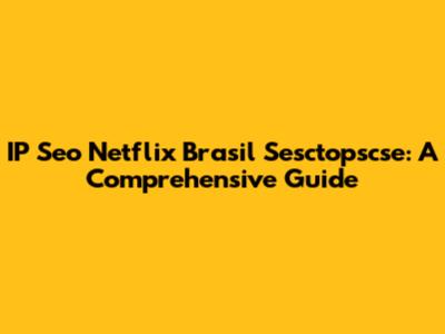 IP Seo Netflix Brasil Sesctopscse: A Comprehensive Guide