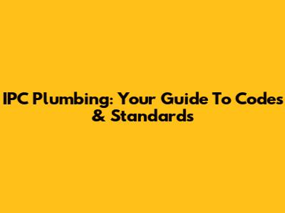 IPC Plumbing: Your Guide To Codes & Standards