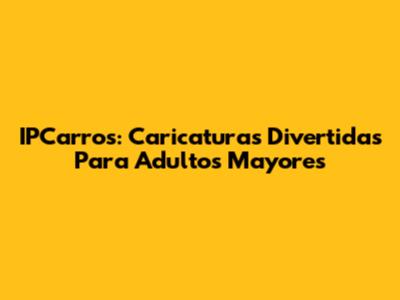 IPCarros: Caricaturas Divertidas Para Adultos Mayores