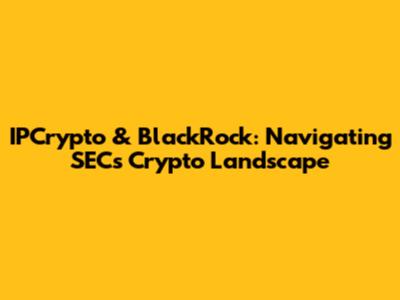 IPCrypto & BlackRock: Navigating SEC's Crypto Landscape