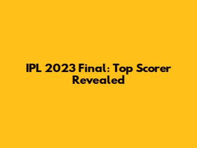IPL 2023 Final: Top Scorer Revealed