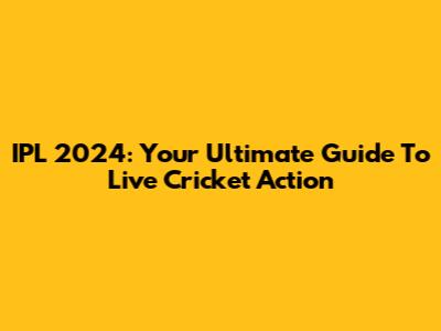 IPL 2024: Your Ultimate Guide To Live Cricket Action