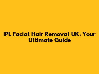 IPL Facial Hair Removal UK: Your Ultimate Guide