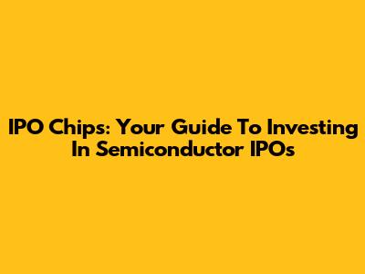 IPO Chips: Your Guide To Investing In Semiconductor IPOs