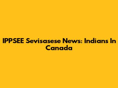IPPSEE Sevisasese News: Indians In Canada
