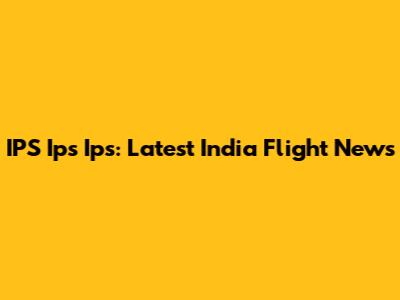 IPS Ips Ips: Latest India Flight News