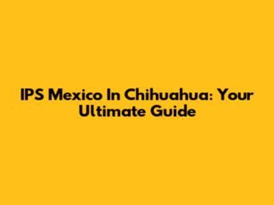 IPS Mexico In Chihuahua: Your Ultimate Guide