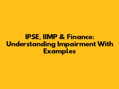 IPSE, IIMP & Finance: Understanding Impairment With Examples