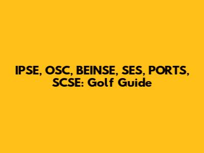 IPSE, OSC, BEINSE, SES, PORTS, SCSE: Golf Guide