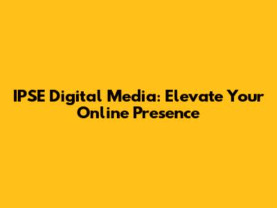 IPSE Digital Media: Elevate Your Online Presence