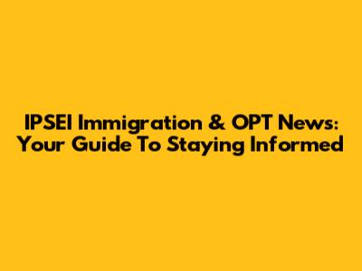 IPSEI Immigration & OPT News: Your Guide To Staying Informed