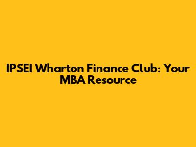 IPSEI Wharton Finance Club: Your MBA Resource