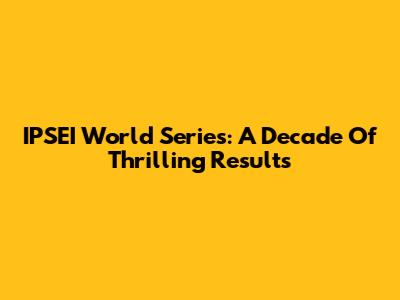 IPSEI World Series: A Decade Of Thrilling Results