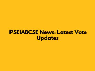 IPSEIABCSE News: Latest Vote Updates