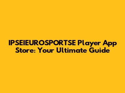 IPSEIEUROSPORTSE Player App Store: Your Ultimate Guide