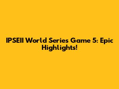 IPSEII World Series Game 5: Epic Highlights!