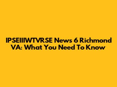 IPSEIIIWTVRSE News 6 Richmond VA: What You Need To Know