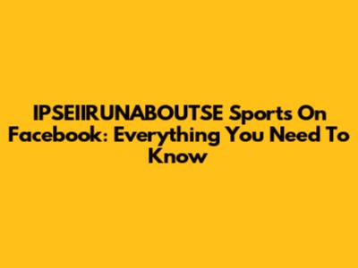 IPSEIIRUNABOUTSE Sports On Facebook: Everything You Need To Know