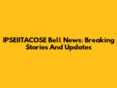 IPSEIITACOSE Bell News: Breaking Stories And Updates