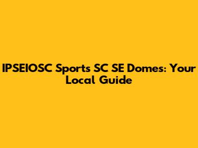 IPSEIOSC Sports SC SE Domes: Your Local Guide