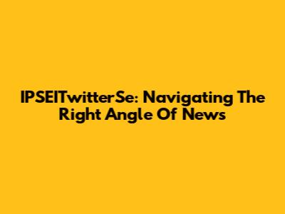IPSEITwitterSe: Navigating The Right Angle Of News