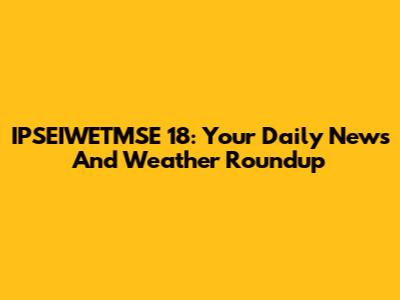 IPSEIWETMSE 18: Your Daily News And Weather Roundup