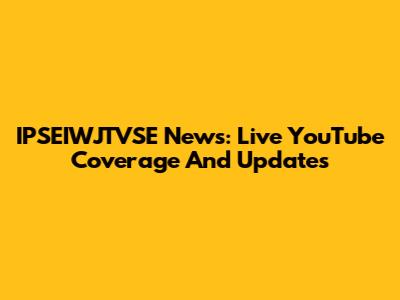 IPSEIWJTVSE News: Live YouTube Coverage And Updates