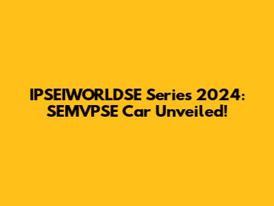 IPSEIWORLDSE Series 2024: SEMVPSE Car Unveiled!