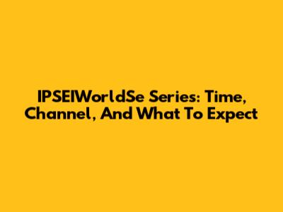 IPSEIWorldSe Series: Time, Channel, And What To Expect