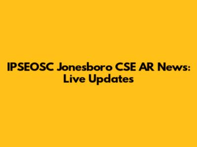 IPSEOSC Jonesboro CSE AR News: Live Updates