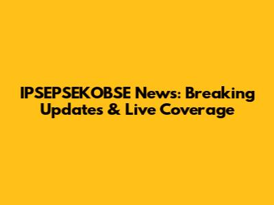 IPSEPSEKOBSE News: Breaking Updates & Live Coverage