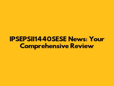 IPSEPSII1440SESE News: Your Comprehensive Review