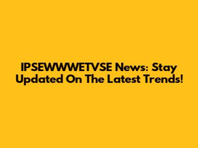 IPSEWWWETVSE News: Stay Updated On The Latest Trends!